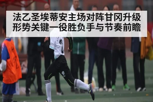 法乙圣埃蒂安主场对阵甘冈升级形势关键一役胜负手与节奏前瞻